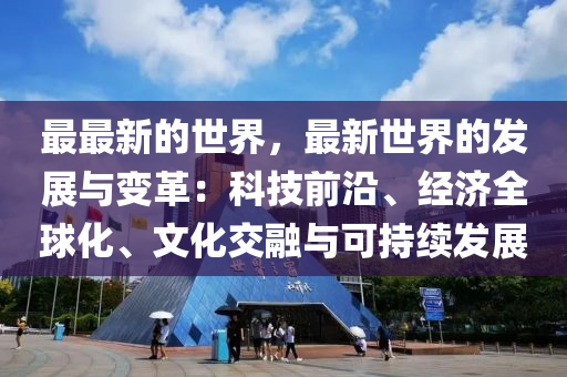 最最新的世界，最新世界的發(fā)展與變革：科技前沿、經(jīng)濟(jì)全球化、文化交融與可持續(xù)發(fā)展