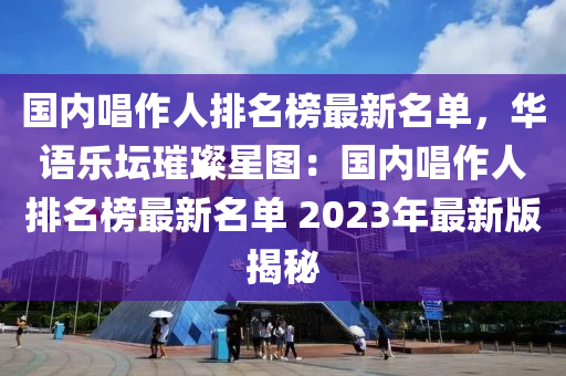 國內(nèi)唱作人排名榜最新名單，華語樂壇璀璨星圖：國內(nèi)唱作人排名榜最新名單 2023年最新版揭秘