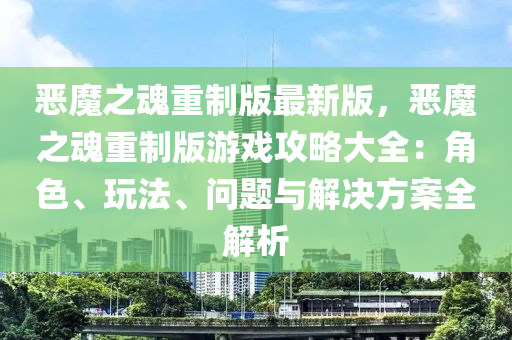 惡魔之魂重制版最新版，惡魔之魂重制版游戲攻略大全：角色、玩法、問題與解決方案全解析