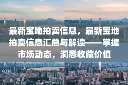 最新寶地拍賣信息，最新寶地拍賣信息匯總與解讀——掌握市場動態(tài)，洞悉收藏價值