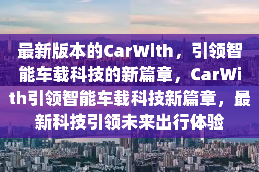 最新版本的CarWith，引領(lǐng)智能車載科技的新篇章，CarWith引領(lǐng)智能車載科技新篇章，最新科技引領(lǐng)未來出行體驗