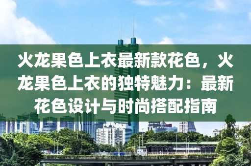 火龍果色上衣最新款花色，火龍果色上衣的獨(dú)特魅力：最新花色設(shè)計(jì)與時(shí)尚搭配指南