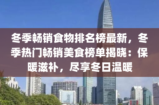 冬季暢銷食物排名榜最新，冬季熱門暢銷美食榜單揭曉：保暖滋補，盡享冬日溫暖