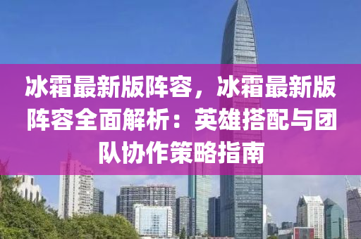 冰霜最新版陣容，冰霜最新版陣容全面解析：英雄搭配與團(tuán)隊(duì)協(xié)作策略指南