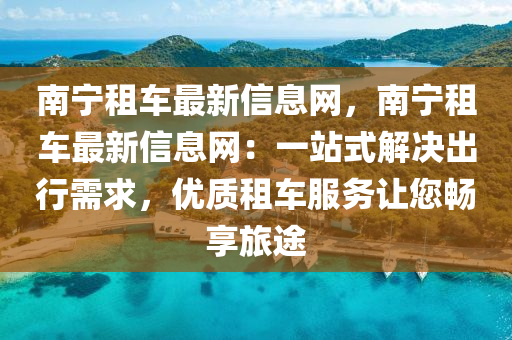 南寧租車最新信息網(wǎng)，南寧租車最新信息網(wǎng)：一站式解決出行需求，優(yōu)質(zhì)租車服務(wù)讓您暢享旅途