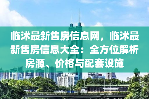 臨沭最新售房信息網(wǎng)，臨沭最新售房信息大全：全方位解析房源、價(jià)格與配套設(shè)施