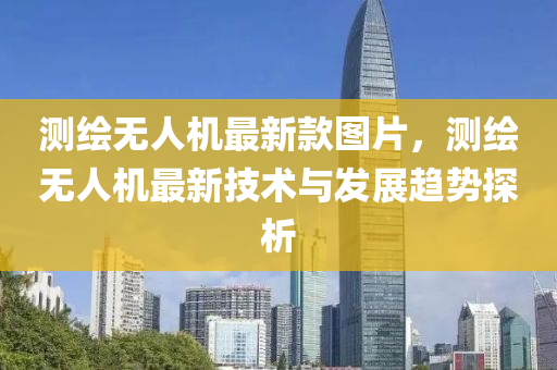 測繪無人機最新款圖片，測繪無人機最新技術與發(fā)展趨勢探析