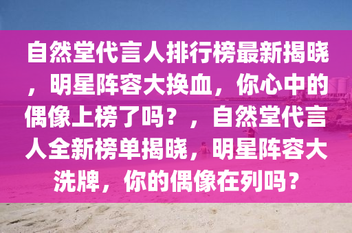 自然堂代言人排行榜最新揭曉，明星陣容大換血，你心中的偶像上榜了嗎？，自然堂代言人全新榜單揭曉，明星陣容大洗牌，你的偶像在列嗎？