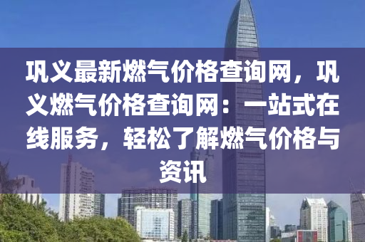 鞏義最新燃氣價格查詢網(wǎng)，鞏義燃氣價格查詢網(wǎng)：一站式在線服務(wù)，輕松了解燃氣價格與資訊