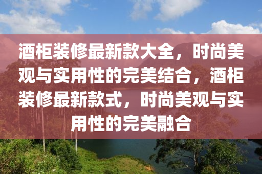 酒柜裝修最新款大全，時尚美觀與實用性的完美結合，酒柜裝修最新款式，時尚美觀與實用性的完美融合