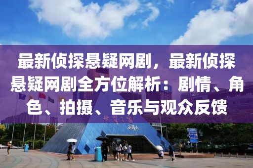 最新偵探懸疑網(wǎng)劇，最新偵探懸疑網(wǎng)劇全方位解析：劇情、角色、拍攝、音樂與觀眾反饋