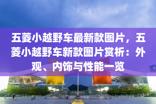 五菱小越野車最新款圖片，五菱小越野車新款圖片賞析：外觀、內(nèi)飾與性能一覽