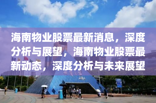 海南物業(yè)股票最新消息，深度分析與展望，海南物業(yè)股票最新動態(tài)，深度分析與未來展望