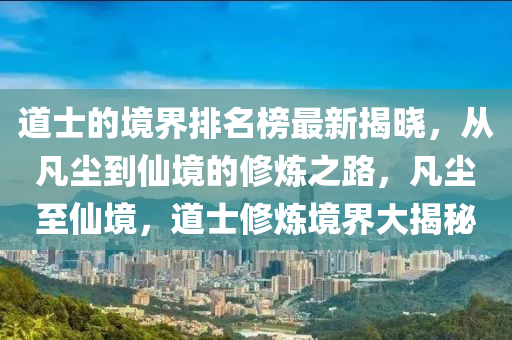 道士的境界排名榜最新揭曉，從凡塵到仙境的修煉之路，凡塵至仙境，道士修煉境界大揭秘