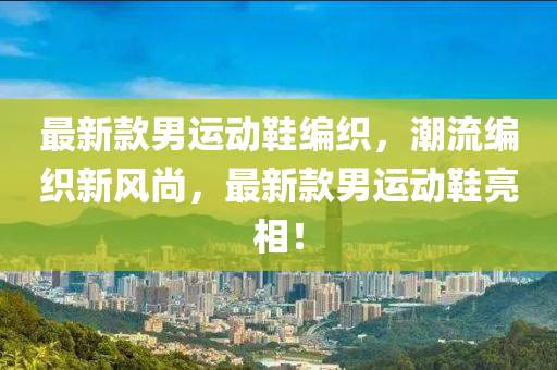 最新款男運動鞋編織，潮流編織新風尚，最新款男運動鞋亮相！