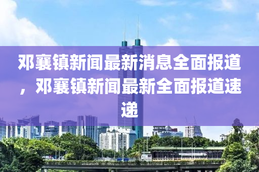 鄧襄鎮(zhèn)新聞最新消息全面報(bào)道，鄧襄鎮(zhèn)新聞最新全面報(bào)道速遞