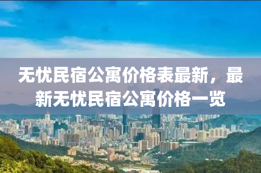 無憂民宿公寓價格表最新，最新無憂民宿公寓價格一覽