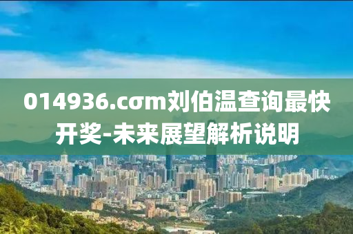 014936.cσm劉伯溫查詢(xún)最快開(kāi)獎(jiǎng)-未來(lái)展望解析說(shuō)明