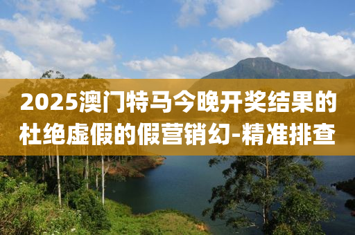 2025澳門(mén)特馬今晚開(kāi)獎(jiǎng)結(jié)果的杜絕虛假的假營(yíng)銷(xiāo)幻-精準(zhǔn)排查