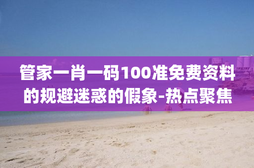 管家一肖一碼100準(zhǔn)免費(fèi)資料的規(guī)避迷惑的假象-熱點(diǎn)聚焦