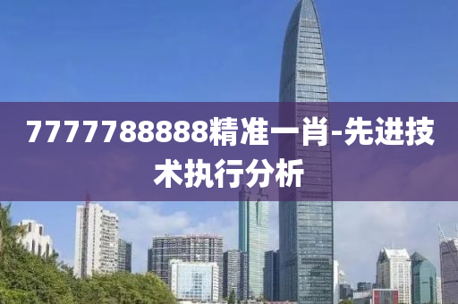 7777788888精準一肖-先進技術執(zhí)行分析