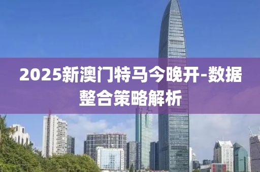 2025新澳門特馬今晚開(kāi)-數(shù)據(jù)整合策略解析