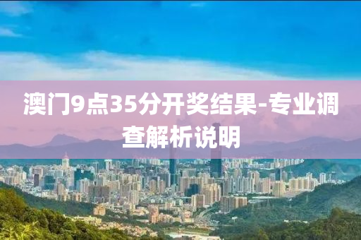 澳門9點35分開獎結果-專業(yè)調(diào)查解析說明