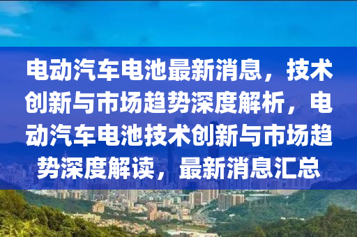 電動汽車電池最新消息，技術創(chuàng)新與市場趨勢深度解析，電動汽車電池技術創(chuàng)新與市場趨勢深度解讀，最新消息匯總