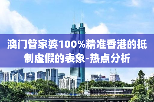 澳門管家婆100%精準香港的抵制虛假的表象-熱點分析