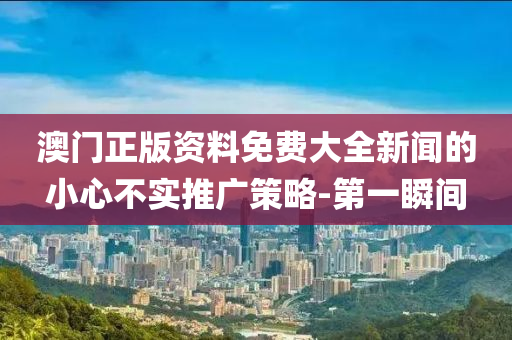 澳門正版資料免費(fèi)大全新聞的小心不實(shí)推廣策略-第一瞬間