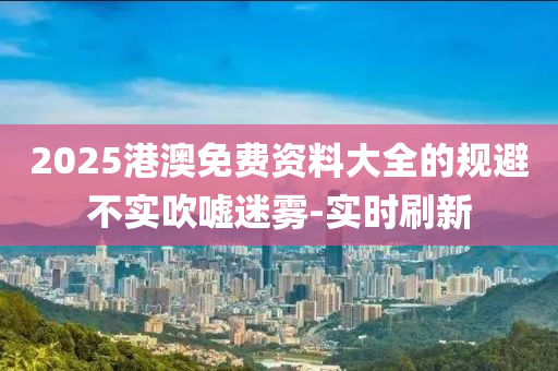 2025港澳免費(fèi)資料大全的規(guī)避不實(shí)吹噓迷霧-實(shí)時(shí)刷新