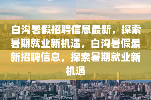 白溝暑假招聘信息最新，探索暑期就業(yè)新機(jī)遇，白溝暑假最新招聘信息，探索暑期就業(yè)新機(jī)遇