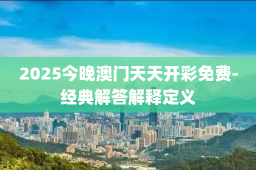 2025今晚澳門天天開彩免費(fèi)-經(jīng)典解答解釋定義