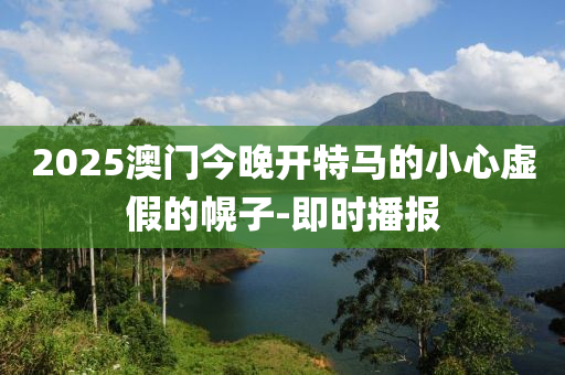 2025澳門今晚開特馬的小心虛假的幌子-即時播報