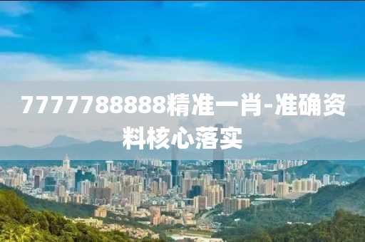 7777788888精準(zhǔn)一肖-準(zhǔn)確資料核心落實(shí)