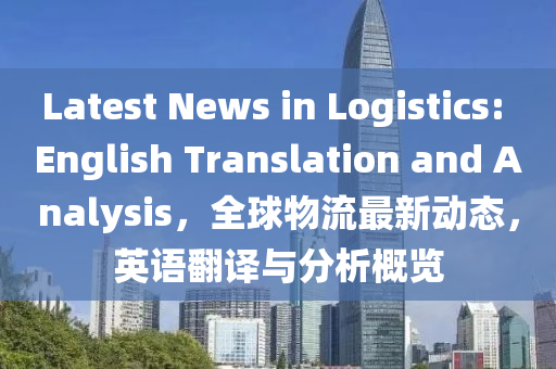 Latest News in Logistics: English Translation and Analysis，全球物流最新動(dòng)態(tài)，英語(yǔ)翻譯與分析概覽