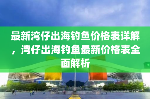 最新灣仔出海釣魚價格表詳解，灣仔出海釣魚最新價格表全面解析