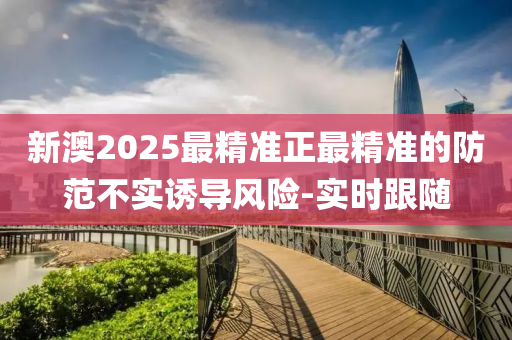 新澳2025最精準(zhǔn)正最精準(zhǔn)的防范不實誘導(dǎo)風(fēng)險-實時跟隨