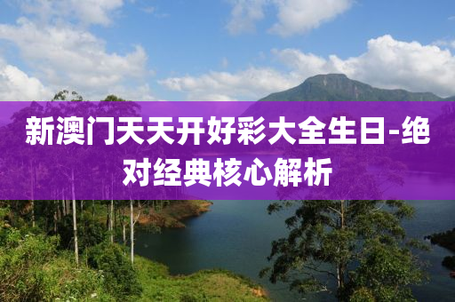 新澳門天天開好彩大全生日-絕對經(jīng)典核心解析