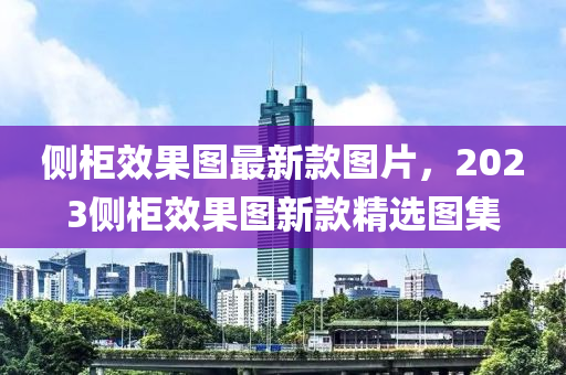 側(cè)柜效果圖最新款圖片，2023側(cè)柜效果圖新款精選圖集