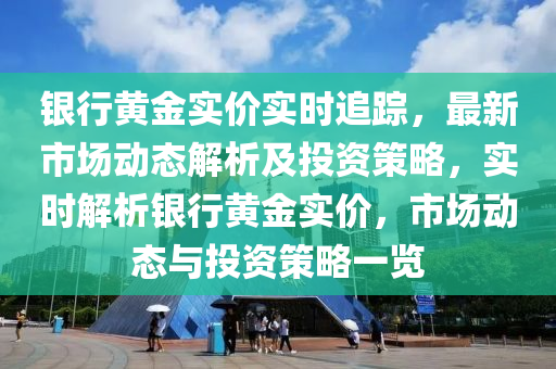 銀行黃金實(shí)價實(shí)時追蹤，最新市場動態(tài)解析及投資策略，實(shí)時解析銀行黃金實(shí)價，市場動態(tài)與投資策略一覽