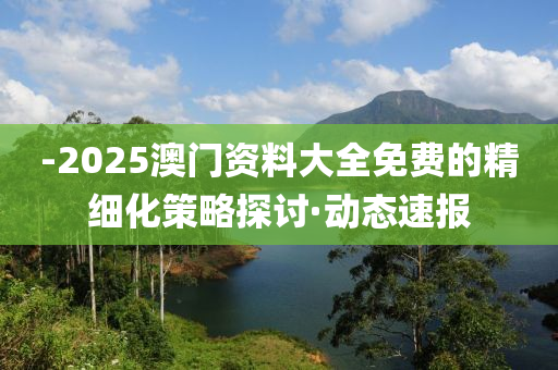 -2025澳門資料大全免費(fèi)的精細(xì)化策略探討·動(dòng)態(tài)速報(bào)