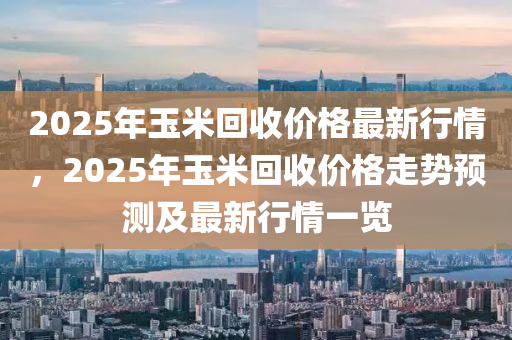 2025年玉米回收價(jià)格最新行情，2025年玉米回收價(jià)格走勢(shì)預(yù)測(cè)及最新行情一覽