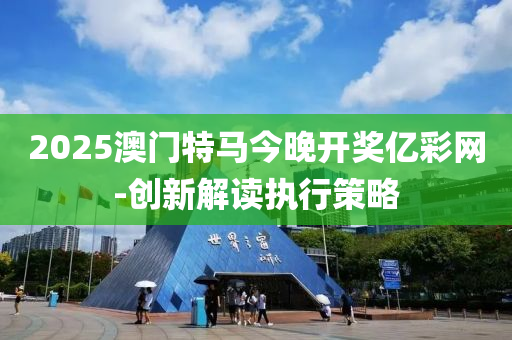 2025澳門特馬今晚開獎億彩網(wǎng)-創(chuàng)新解讀執(zhí)行策略