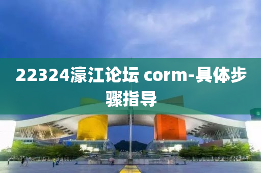 22324濠江論壇 corm-具體步驟指導