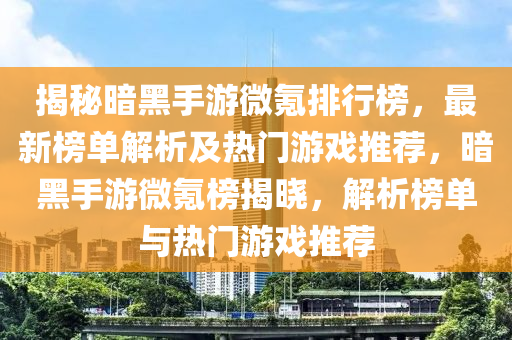 揭秘暗黑手游微氪排行榜，最新榜單解析及熱門游戲推薦，暗黑手游微氪榜揭曉，解析榜單與熱門游戲推薦