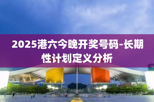 2025港六今晚開獎號碼-長期性計劃定義分析