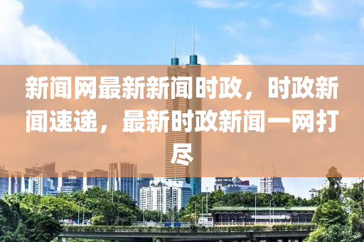 新聞網(wǎng)最新新聞時(shí)政，時(shí)政新聞速遞，最新時(shí)政新聞一網(wǎng)打盡