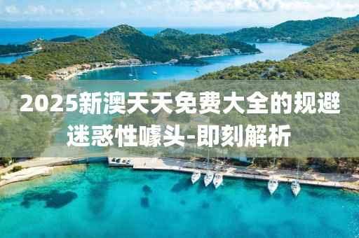 2025新澳天天免費(fèi)大全的規(guī)避迷惑性噱頭-即刻解析