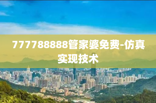 777788888管家婆免費(fèi)-仿真實(shí)現(xiàn)技術(shù)